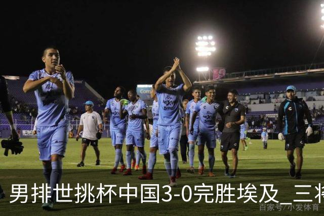 男排世挑杯中国3-0完胜埃及 三将上双率先进决赛